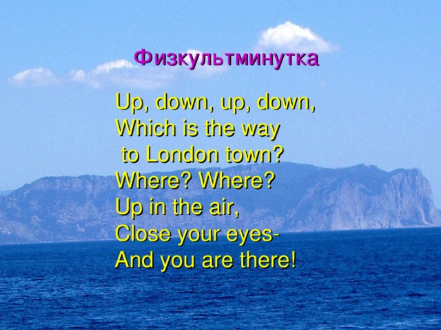 Физкультминутка Up, down, up, down, Which is the way  to London town? Where? Where? Up in the air, Close your eyes- And you are there!