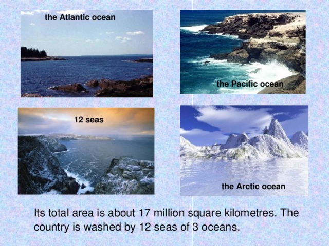 the Atlantic ocean the Pacific ocean 12 seas the Arctic ocean  Its total area is about 17 million square kilometres. The country is washed by 12 seas of 3 oceans.