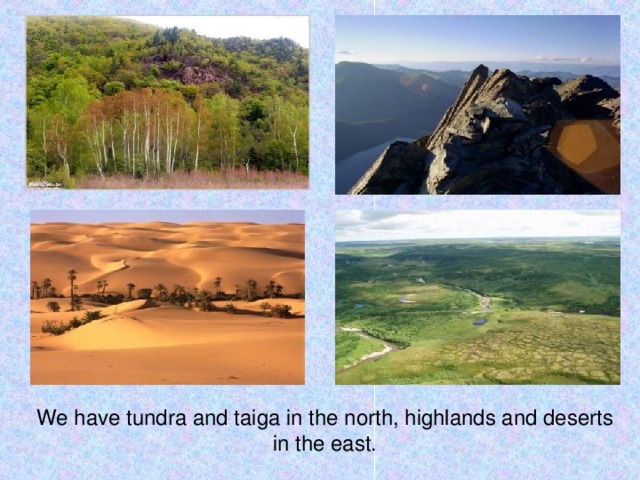 We have tundra and taiga in the north, highlands and deserts in the east.