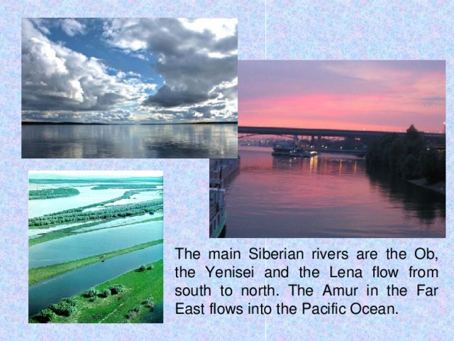 The main Siberian rivers are the Ob, the Yenisei and the Lena flow from south to north. The Amur in the Far East flows into the Pacific Ocean.