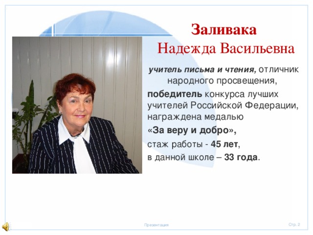 04.11.16 Заливака Надежда Васильевна учитель письма и чтения, отличник народного просвещения, победитель конкурса лучших учителей Российской Федерации, награждена медалью «За веру и добро», стаж работы - 4 5 лет , в данной школе – 33 года .