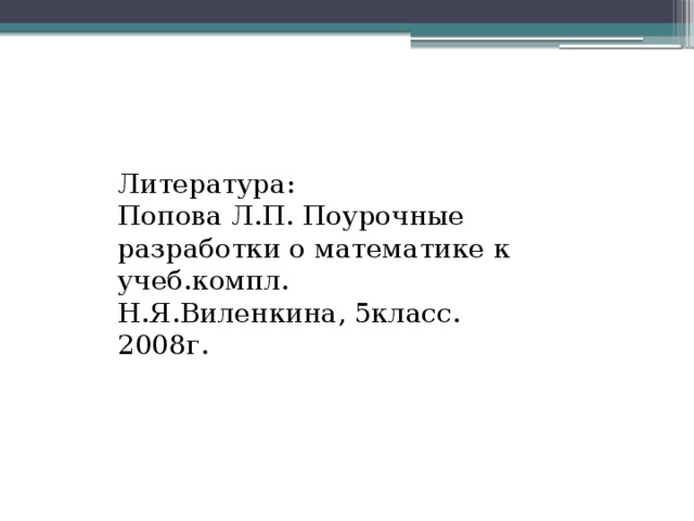 Литература: Попова Л.П. Поурочные разработки о математике к учеб.компл. Н.Я.Виленкина, 5класс. 2008г.