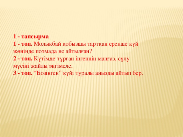 1 - тапсырма  1 - топ. Молықбай қобызшы тартқан ерекше күй жөнінде поэмада не айтылған?  2 - топ. Күтімде тұрған інгеннің маңғаз, сұлу мүсіні жайлы әңгімеле.  3 - топ. “Бозінген” күйі туралы аңызды айтып бер.