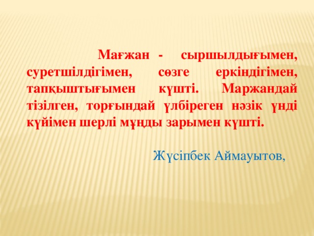 Мағжан - сыршылдығымен, суретшілдігімен, сөзге еркіндігімен, тапқыштығымен күшті. Маржандай тізілген, торғындай үлбіреген нәзік үнді күйімен шерлі мұңды зарымен күшті.  Жүсіпбек Аймауытов,