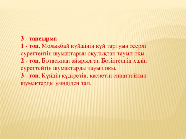 3 - тапсырма  1 - топ. Молықбай күйшінің күй тартуын әсерлі суреттейтін шумақтарын оқулықтан тауып оқы  2 - топ . Ботасынан айырылған Бозінгеннің халін суреттейтін шумақтарды тауып оқы.  3 - топ . Күйдің құдіретін, қасиетін сипаттайтын шумақтарды үзіндіден тап.