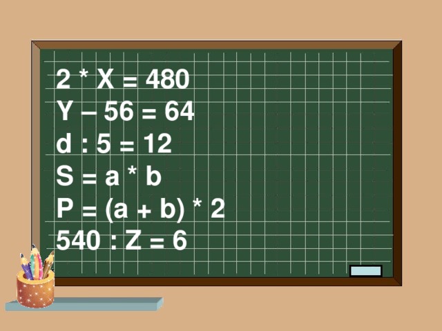 2 * X = 480 Y – 56 = 64 d : 5 = 12 S = a * b P = (a + b) * 2 540 : Z = 6