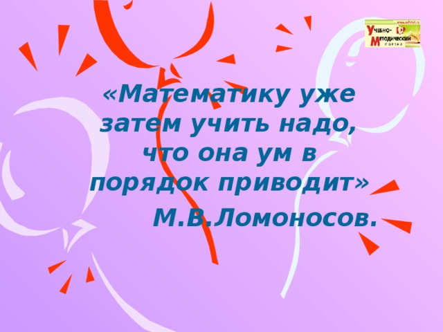 «Математику уже затем учить надо, что она ум в порядок приводит» М.В.Ломоносов.