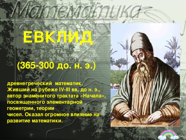 ЕВКЛИД (365-300 до. н. э.) древнегреческий математик, Живший на рубеже IV-III вв. до н. э., автор знаменитого трактата «Начала», посвященного элементарной геометрии, теории чисел. Оказал огромное влияние на развитие математики.