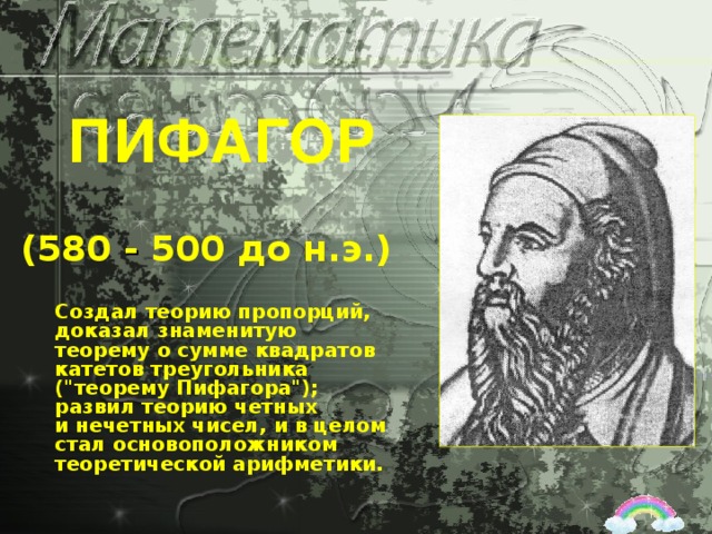 ПИФАГОР (580 - 500 до н.э.) Создал теорию пропорций, доказал знаменитую теорему о сумме квадратов катетов треугольника (