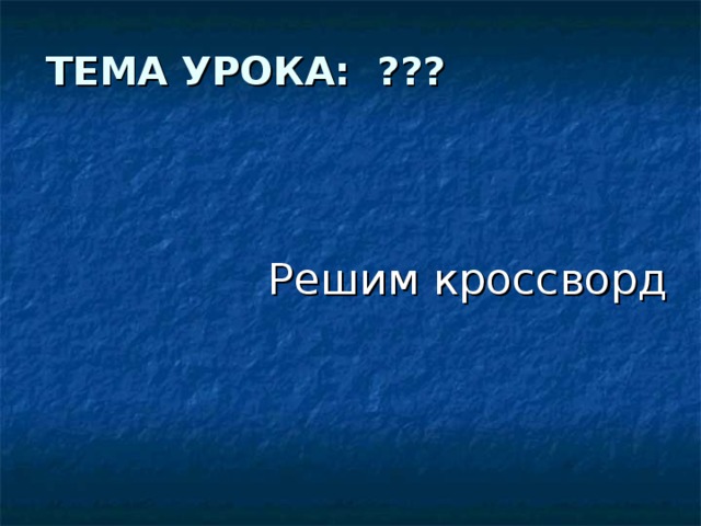 ТЕМА УРОКА: ???  Решим кроссворд