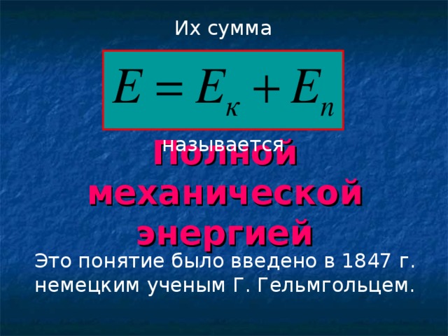 Их сумма называется Полной механической энергией Это понятие было введено в 1847 г. немецким ученым Г. Гельмгольцем.