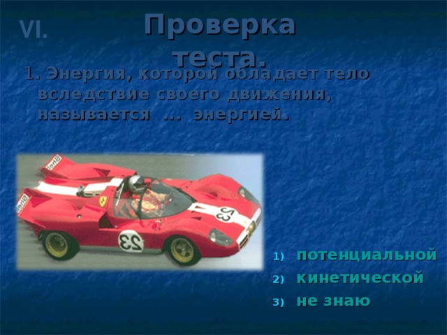 Проверка теста. VI. 1 . Энергия, которой обладает тело вследствие своего движения, называется ... энергией.
