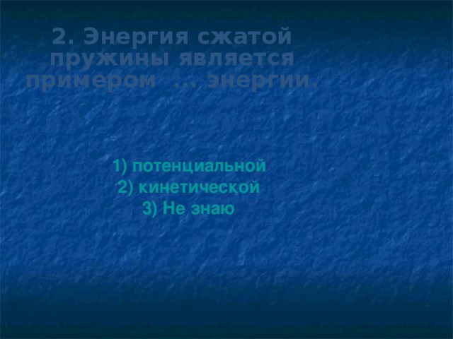 2. Энергия сжатой пружины является примером ... энергии. 1) потенциальной 2) кинетической 3) Не знаю