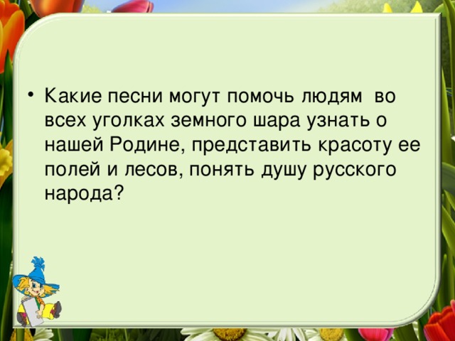 Какие песни могут помочь людям во всех уголках земного шара узнать о нашей Родине, представить красоту ее полей и лесов, понять душу русского народа?