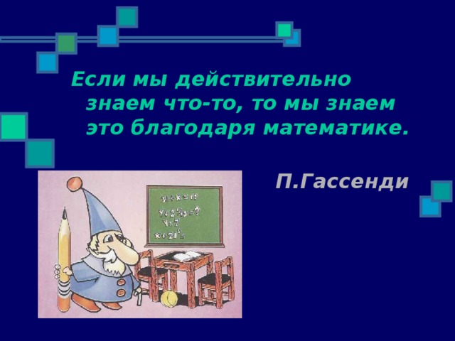 Если мы действительно знаем что-то, то мы знаем это благодаря математике.   П.Гассенди