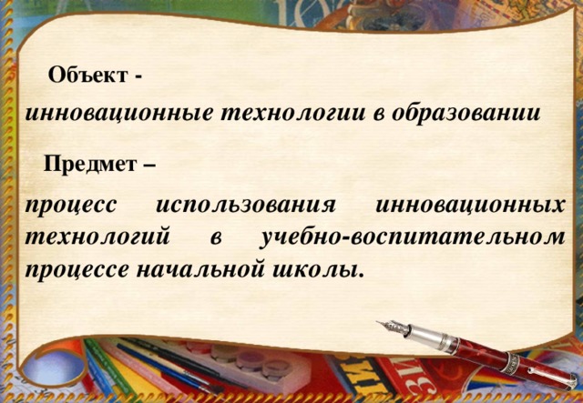 Объект - инновационные технологии в образовании Предмет – процесс использования инновационных технологий в учебно-воспитательном процессе начальной школы.