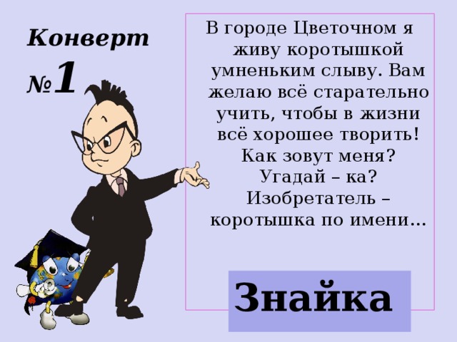 Конверт  № 1 В городе Цветочном я живу коротышкой умненьким слыву. Вам желаю всё старательно учить, чтобы в жизни всё хорошее творить! Как зовут меня? Угадай – ка? Изобретатель – коротышка по имени… Знайка