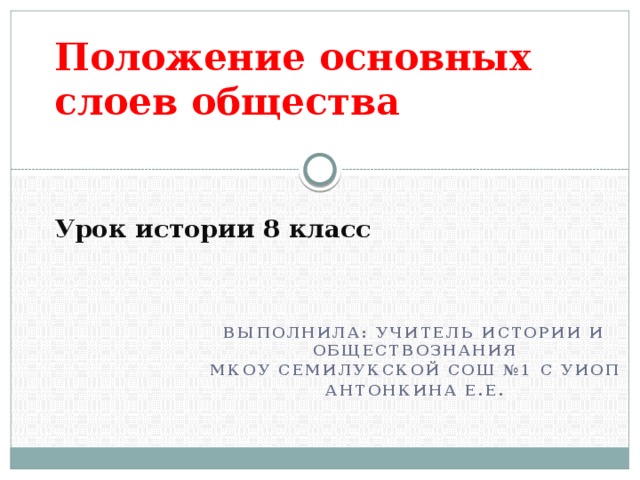 Положение основных слоев общества    Урок истории 8 класс Выполнила: учитель истории и обществознания Мкоу семилукской сош №1 с уиоп Антонкина Е.Е.