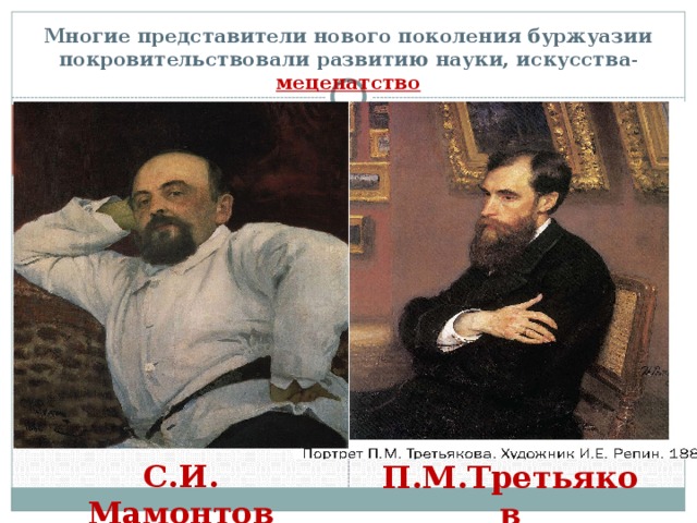 Многие представители нового поколения буржуазии покровительствовали развитию науки, искусства - меценатство  С.И. Мамонтов П.М.Третьяков