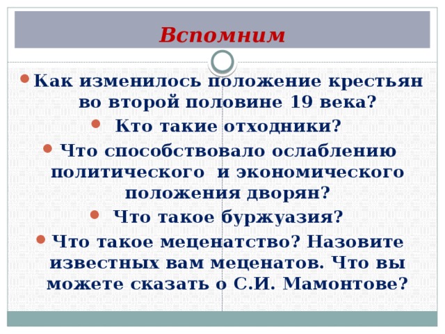 Вспомним Как изменилось положение крестьян во второй половине 19 века? Кто такие отходники? Что способствовало ослаблению политического и экономического положения дворян? Что такое буржуазия? Что такое меценатство? Назовите известных вам меценатов. Что вы можете сказать о С.И. Мамонтове?