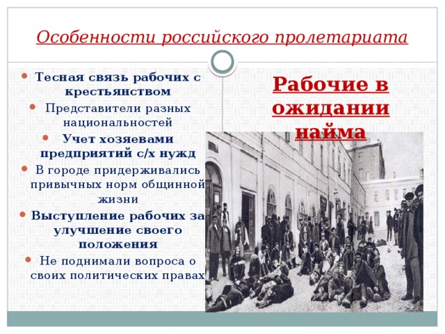 Особенности российского пролетариата Тесная связь рабочих с крестьянством Представители разных национальностей Учет хозяевами предприятий с/х нужд В городе придерживались привычных норм общинной жизни Выступление рабочих за улучшение своего положения Не поднимали вопроса о своих политических правах Рабочие в ожидании найма