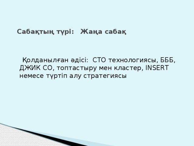 Сабақтың түрі: Жаңа сабақ  Қолданылған әдісі: СТО технологиясы, БББ, ДЖИК СО, топтастыру мен кластер, INSERT немесе түртіп алу стратегиясы