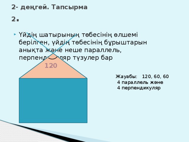 2- деңгей. Тапсырма 2 . Үйдің шатырының төбесінің өлшемі берілген, үйдің төбесінің бұрыштарын анықта және неше параллель, перпендикуляр түзулер бар 120 Жауабы: 120, 60, 60  4 параллель және  4 перпендикуляр