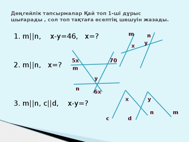 Деңгейлік тапсырмалар Қай топ 1-ші дұрыс шығарады , сол топ тақтаға есептің шешуін жазады.   m 1. m||n, x-y=46, x=? 2. m||n, x=? 3. m||n, c||d, x-y=? n y x 5x 70 m y n 6x y x n m c d