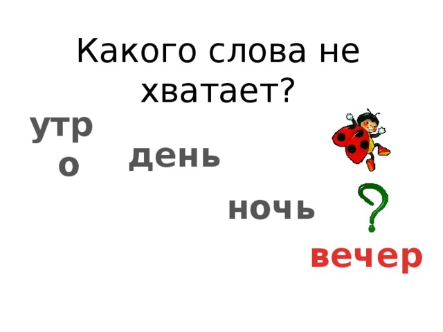 Какого слова не хватает? утро  день ночь вечер