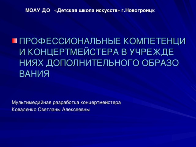 МОАУ ДО «Детская школа искусств» г.Новотроицк ПРОФЕССИОНАЛЬНЫЕ КОМПЕТЕНЦИИ КОНЦЕРТМЕЙСТЕРА В УЧРЕЖДЕНИЯХ ДОПОЛНИТЕЛЬНОГО ОБРАЗОВАНИЯ   Мультимедийная разработка концертмейстера Коваленко Светланы Алексеевны