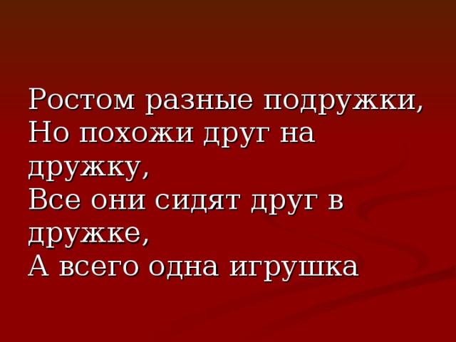 Ростом разные подружки,  Но похожи друг на дружку,  Все они сидят друг в дружке,  А всего одна игрушка