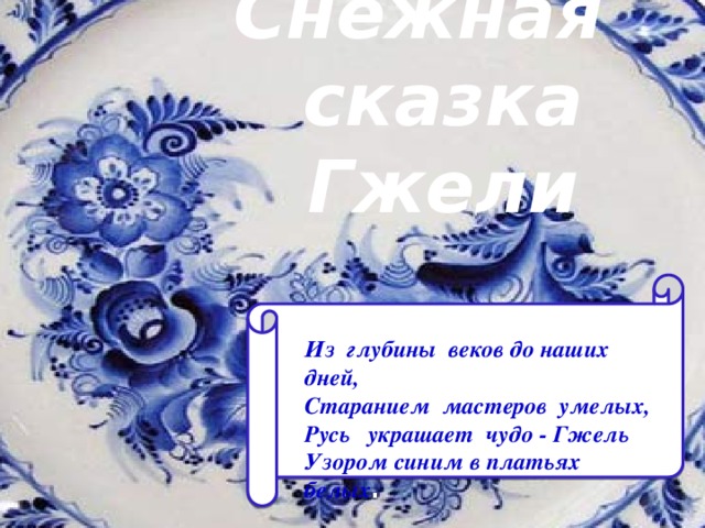 Снежная  сказка Гжели Из глубины веков до наших дней,  Старанием мастеров умелых,  Русь украшает чудо - Гжель  Узором синим в платьях белых .