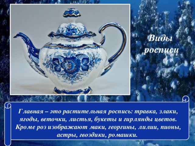 Виды  росписи Главная – это растительная роспись: травка, злаки, ягоды, веточки, листья, букеты и гирлянды цветов. Кроме роз изображают маки, георгины, лилии, пионы, астры, гвоздики, ромашки.