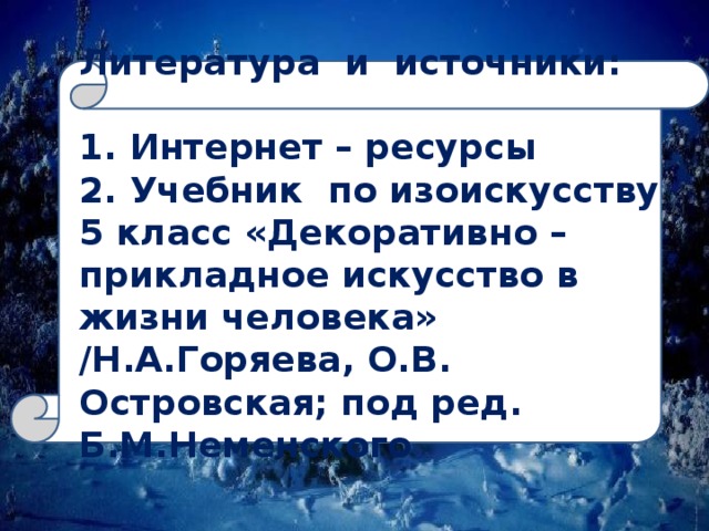 Литература и источники:   1. Интернет – ресурсы  2. Учебник по изоискусству 5 класс «Декоративно – прикладное искусство в жизни человека» /Н.А.Горяева, О.В. Островская; под ред. Б.М.Неменского