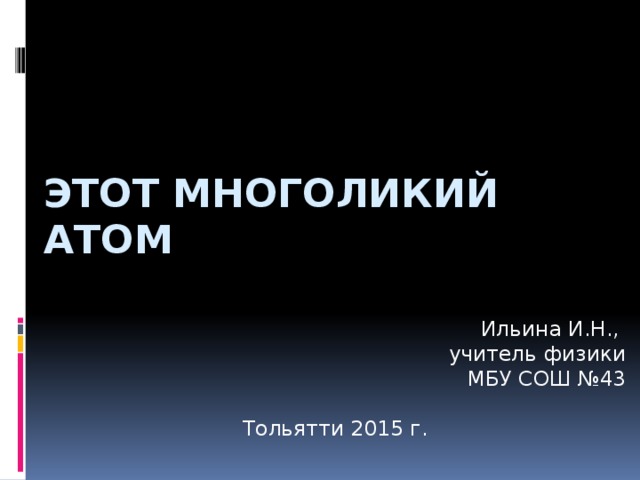 Этот многоликий атом Ильина И.Н., учитель физики  МБУ СОШ №43 Тольятти 2015 г.