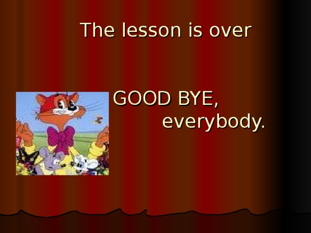 The lesson is over    GOOD BYE,  everybody.