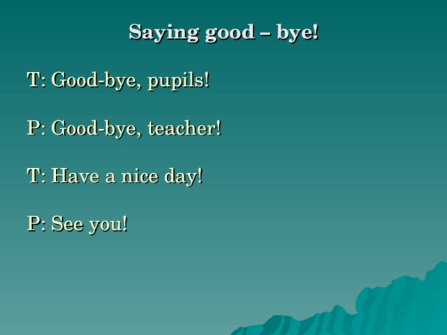 Saying good – bye!  T: Good-bye, pupils! P: Good-bye, teacher! T: Have a nice day! P: See you!