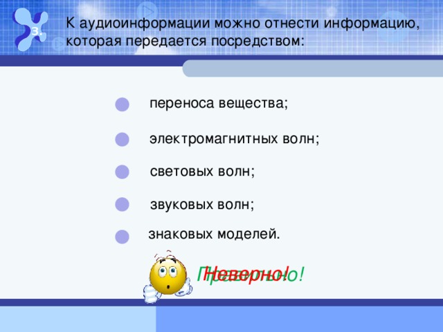 К аудиоинформации можно отнести информацию, которая передается посредством: 3. переноса вещества; электромагнитных волн; световых волн; звуковых волн; знаковых моделей. Неверно! Правильно!