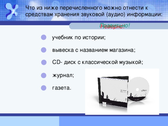 Что из ниже перечисленного можно отнести к средствам хранения звуковой (аудио) информации: 7. Правильно! Неверно! учебник по истории; вывеска с названием магазина; СD- диск с классической музыкой; журнал; газета. правило в учебнике родного языка;