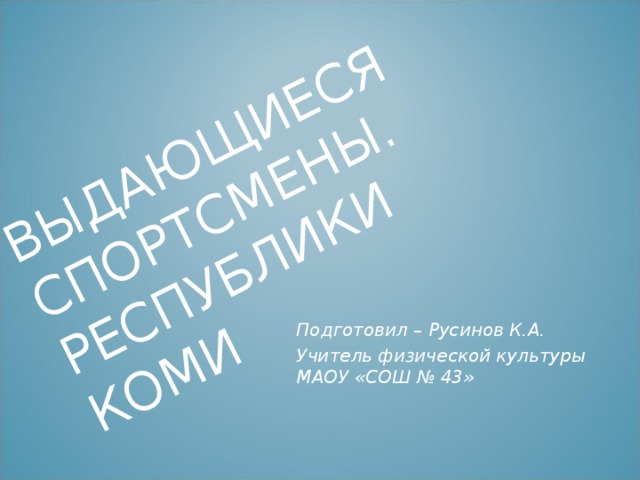 ВЫДАЮЩИЕСЯ  СПОРТСМЕНЫ .  РЕСПУБЛИКИ КОМИ    Подготовил – Русинов К.А. Учитель физической культуры МАОУ «СОШ № 43»