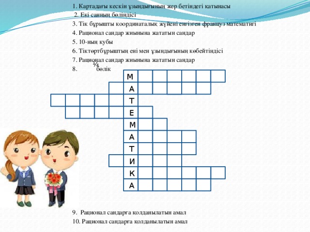 1. Картадағы кескін ұзындығының жер бетіндегі қатынасы  2. Екі санның бөліндісі 3. Тік бұрышты координаталық жүйені енгізген француз математигі 4. Рационал сандар жиынына жататын сандар 5. 10-ның кубы 6. Тіктөртбұрыштың ені мен ұзындығының көбейтіндісі 7. Рационал сандар жиынына жататын сандар 8. бөлік 9. Рационал сандарға қолданылатын амал 10. Рационал сандарға қолданылатын амал ¼ М А Т Е М А Т И К А