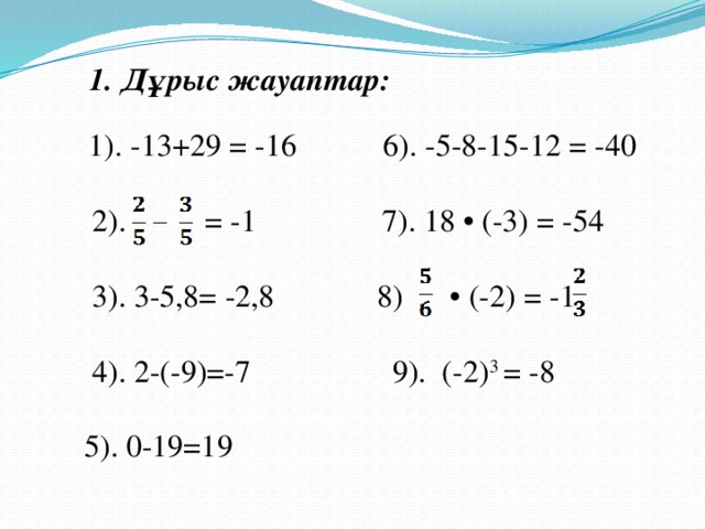 1. Дұрыс жауаптар:  1). -13+29 = -16 6). -5-8-15-12 = -40  2). = -1 7). 18 • (-3) = -54  3). 3-5,8= -2,8 8) . • (-2) = -1  4). 2-(-9)=-7 9). (-2) 3 = -8 5). 0-19=19