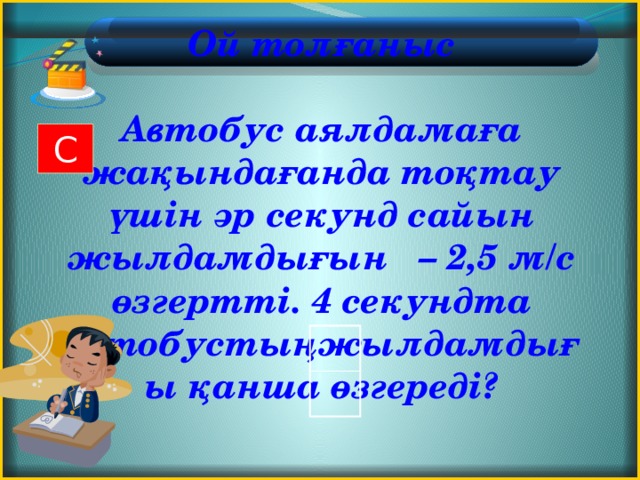 Ой толғаныс   Автобус аялдамаға жақындағанда тоқтау үшін әр секунд сайын жылдамдығын – 2,5 м/с өзгертті. 4 секундта автобустыңжылдамдығы қанша өзгереді? С