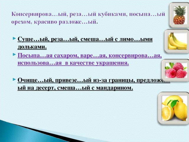 Суше…ый, реза…ый, смеша…ый с лимо…ыми дольками. Посыпа…ая сахаром, варе…ая, консервирова…ая, использова…ая в качестве украшения.  Очище…ый, привезе…ый из-за границы, предложе…ый на десерт, смеша…ый с мандарином.