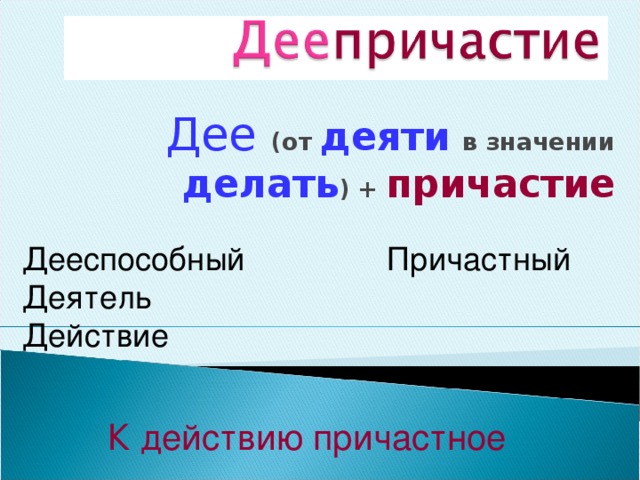 Дее  (от  деяти  в значении  делать )  +  причастие Дееспособный Причастный Деятель Действие К действию причастное