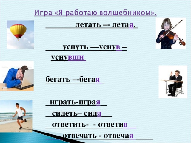 летать –- лета я .   уснуть ––усну в –усну вши  бегать –-бега я    играть-игра я   сидеть– сид я   ответить- - ответи в  отвечать - отвеча я