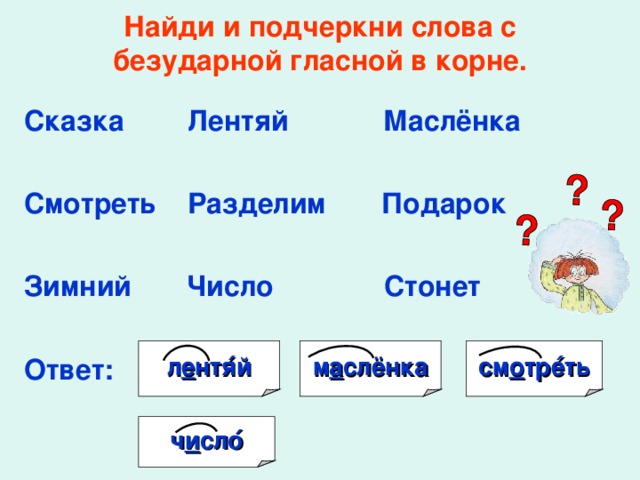 Найди и подчеркни слова с безударной гласной в корне.   Сказка Лентяй Маслёнка  Смотреть Разделим Подарок  Зимний Число Стонет  Ответ :   л е нтя ́ й м а слёнка см о тре ́ ть ч и сло ́