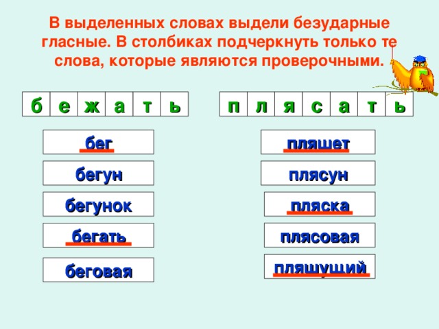 В выделенных словах выдели безударные гласные. В столбиках подчеркнуть только те слова, которые являются проверочными. ь п л я с а т б е ж ь а т бег пляшет бегун плясун пляска бегунок плясовая бегать пляшущий беговая