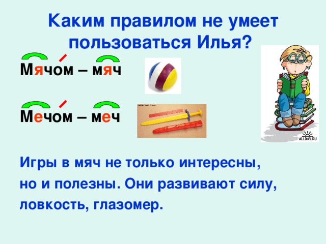 Каким правилом не умеет пользоваться Илья?  М я чом – м я ч  М е чом – м е ч  Игры в мяч не только интересны, но и полезны. Они развивают силу, ловкость, глазомер.