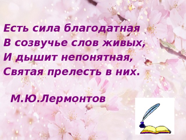 Есть сила благодатная В созвучье слов живых, И дышит непонятная, Святая прелесть в них.  М.Ю.Лермонтов